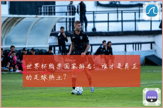 世界杯购票国家排名：谁才是真正的足球热土？