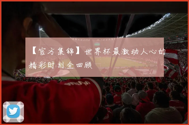 【官方集锦】世界杯最激动人心的精彩时刻全回顾