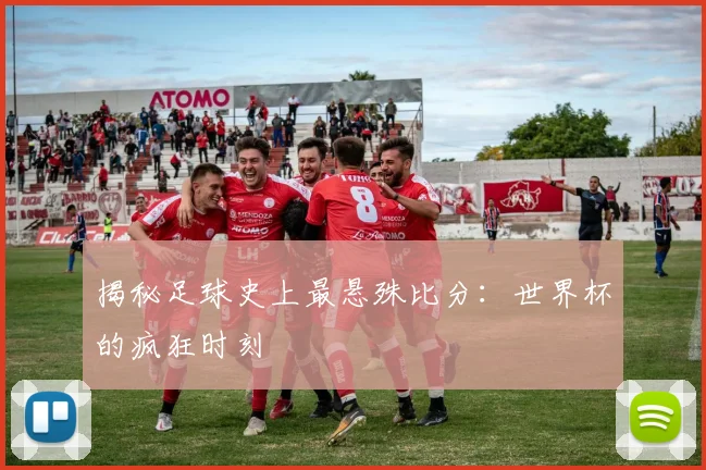 揭秘足球史上最悬殊比分：世界杯的疯狂时刻