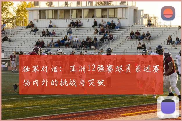 独家对话：亚洲12强赛球员亲述赛场内外的挑战与突破
