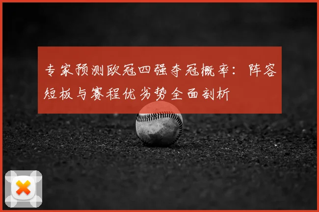 专家预测欧冠四强夺冠概率：阵容短板与赛程优劣势全面剖析