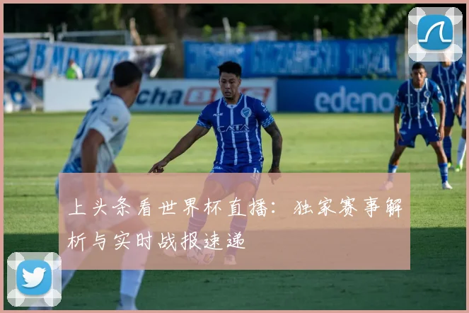 上头条看世界杯直播：独家赛事解析与实时战报速递