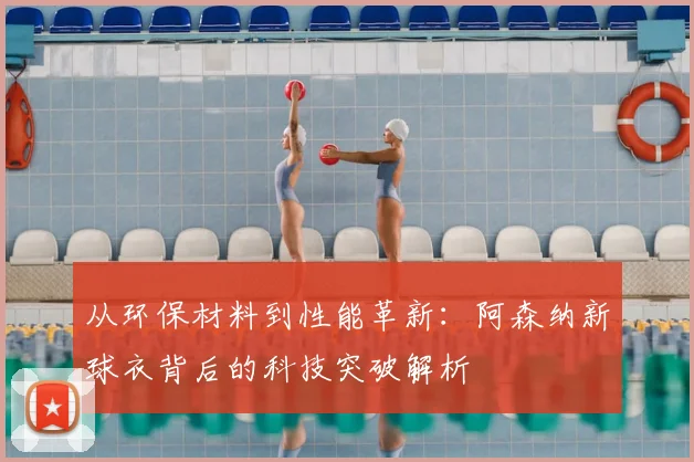 从环保材料到性能革新：阿森纳新球衣背后的科技突破解析