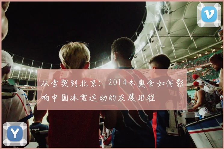 从索契到北京：2014冬奥会如何影响中国冰雪运动的发展进程