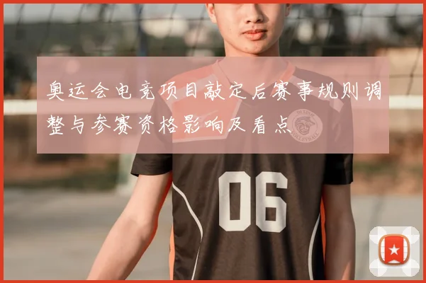 奥运会电竞项目敲定后赛事规则调整与参赛资格影响及看点