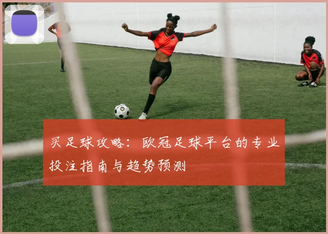 买足球攻略：欧冠足球平台的专业投注指南与趋势预测