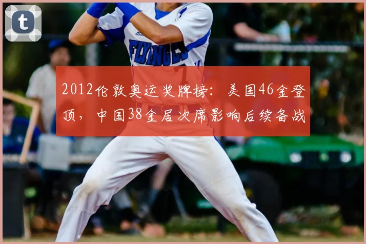 2012伦敦奥运奖牌榜：美国46金登顶，中国38金居次席影响后续备战