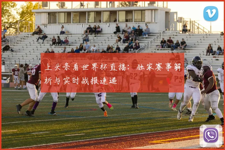 上头条看世界杯直播：独家赛事解析与实时战报速递