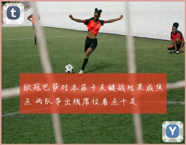 欧冠巴萨对本菲卡关键战结果成焦点 两队争出线席位看点十足
