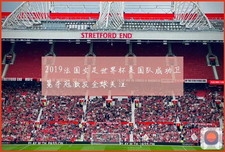 2019法国女足世界杯美国队成功卫冕夺冠激发全球关注
