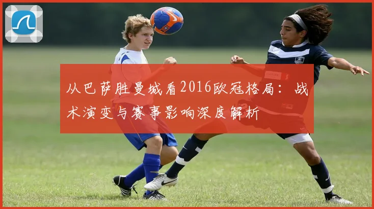 从巴萨胜曼城看2016欧冠格局：战术演变与赛事影响深度解析