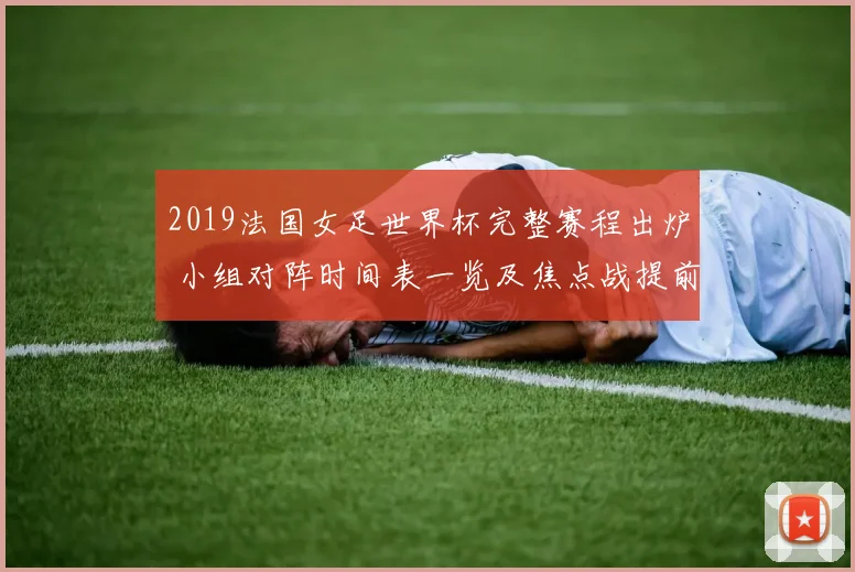 2019法国女足世界杯完整赛程出炉 小组对阵时间表一览及焦点战提前锁定