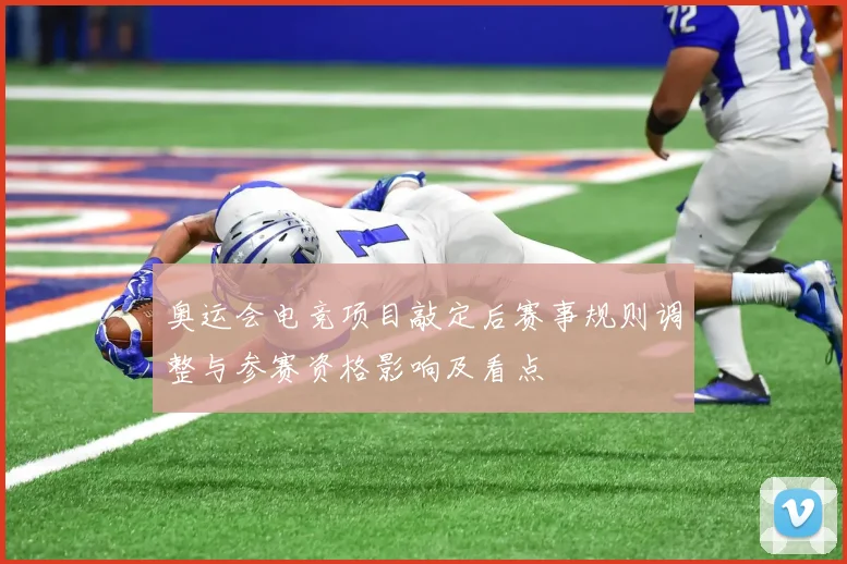 奥运会电竞项目敲定后赛事规则调整与参赛资格影响及看点