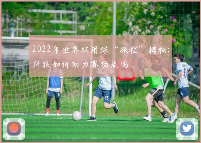 2022年世界杯用球“旅程”揭秘：科技如何助力赛场表现