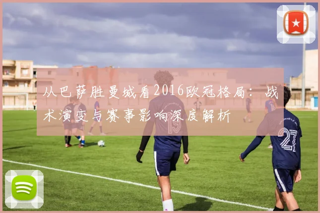 从巴萨胜曼城看2016欧冠格局：战术演变与赛事影响深度解析