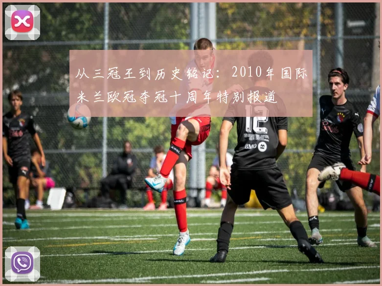 从三冠王到历史铭记：2010年国际米兰欧冠夺冠十周年特别报道