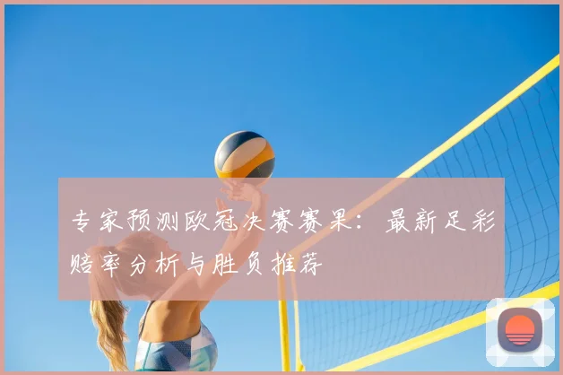 专家预测欧冠决赛赛果：最新足彩赔率分析与胜负推荐