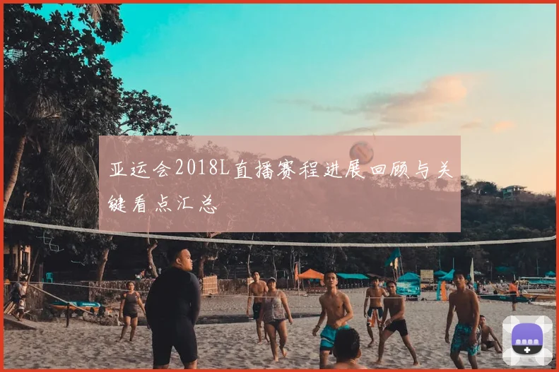 亚运会2018L直播赛程进展回顾与关键看点汇总