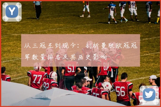 从三冠王到现今：剖析曼联欧冠冠军数量排名及其历史影响