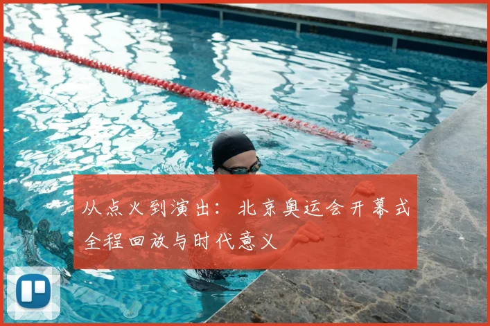 从点火到演出：北京奥运会开幕式全程回放与时代意义