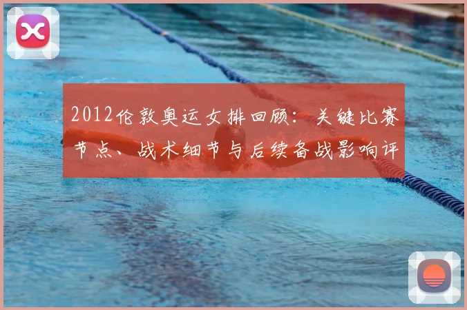 2012伦敦奥运女排回顾：关键比赛节点、战术细节与后续备战影响评估