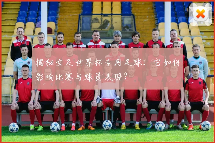 揭秘女足世界杯专用足球：它如何影响比赛与球员表现？