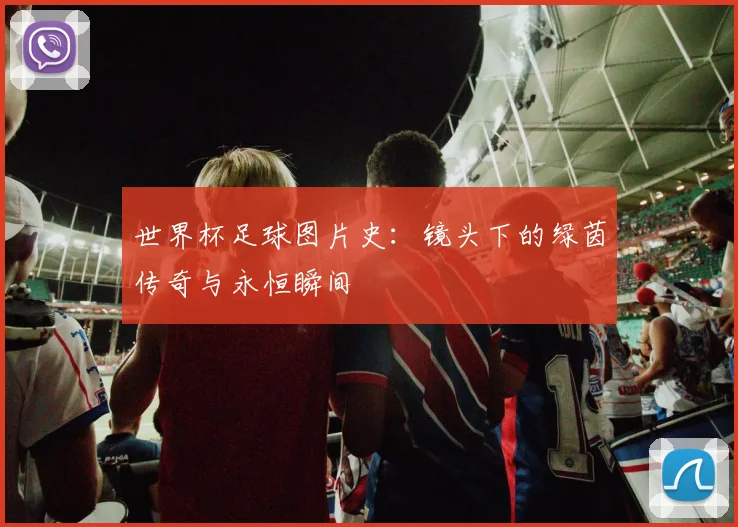 世界杯足球图片史：镜头下的绿茵传奇与永恒瞬间