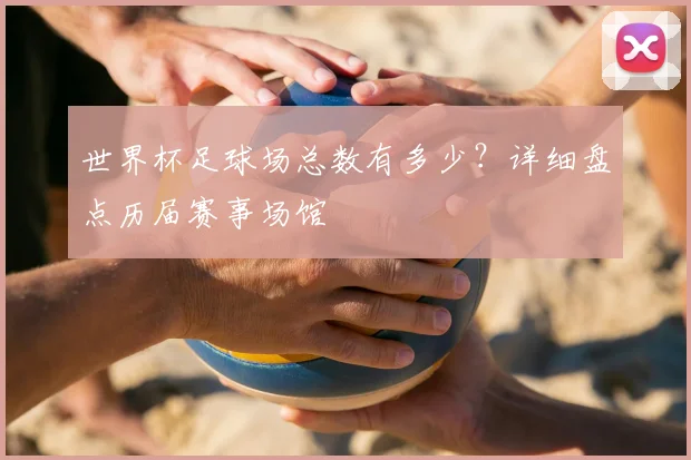 世界杯足球场总数有多少？详细盘点历届赛事场馆