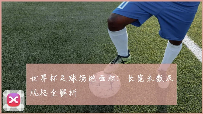 世界杯足球场地面积：长宽米数及规格全解析