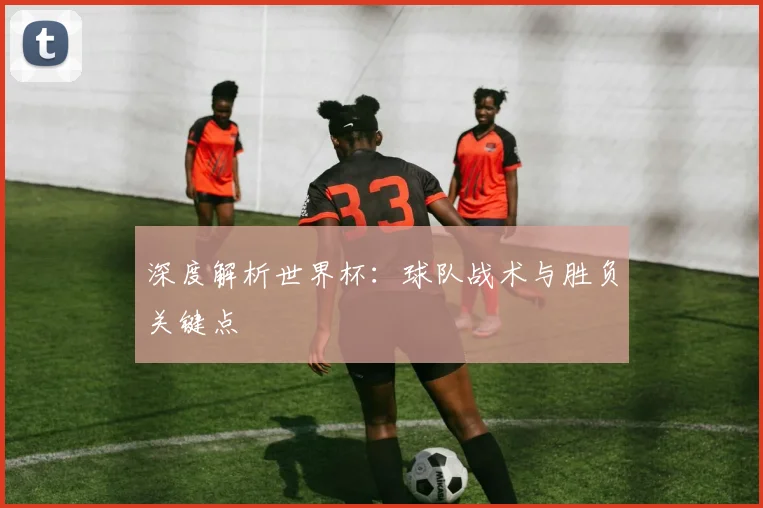 深度解析世界杯：球队战术与胜负关键点
