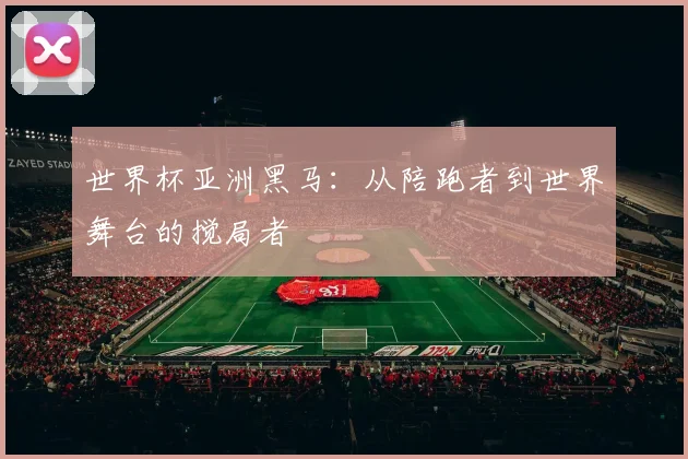 世界杯亚洲黑马：从陪跑者到世界舞台的搅局者