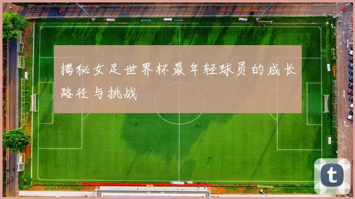 揭秘女足世界杯最年轻球员的成长路径与挑战