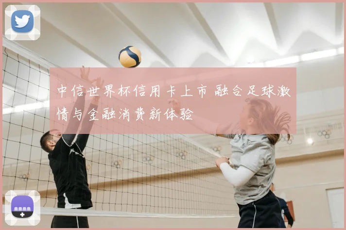 中信世界杯信用卡上市 融合足球激情与金融消费新体验