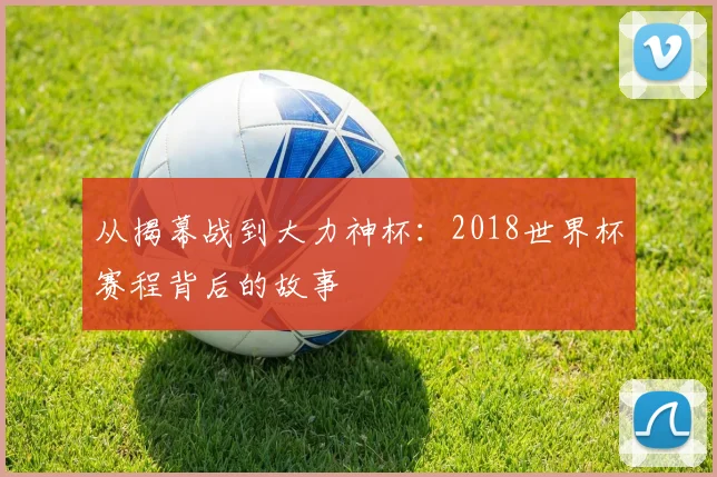从揭幕战到大力神杯:2018世界杯赛程背后的故事