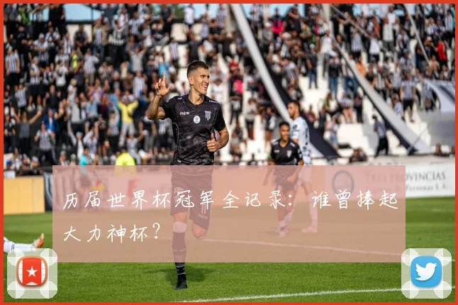 历届世界杯冠军全记录：谁曾捧起大力神杯？