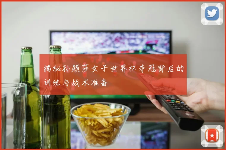 揭秘孙颖莎女子世界杯夺冠背后的训练与战术准备