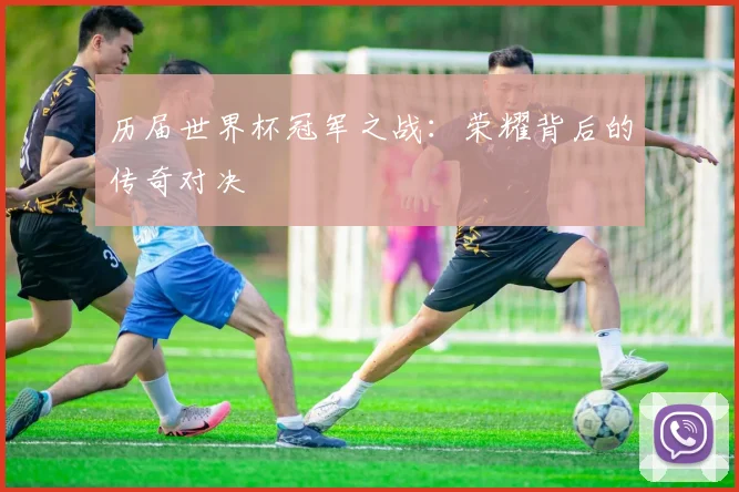 历届世界杯冠军之战：荣耀背后的传奇对决