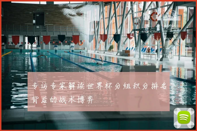 专访专家解读世界杯分组积分排名背后的战术博弈