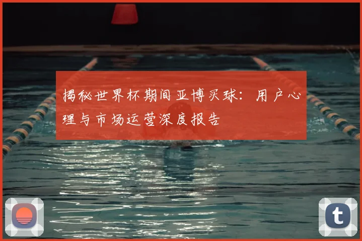 揭秘世界杯期间亚博买球：用户心理与市场运营深度报告
