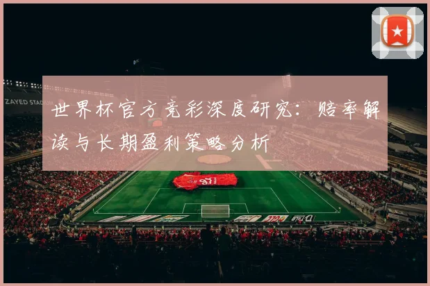 世界杯官方竞彩深度研究:赔率解读与长期盈利策略分析