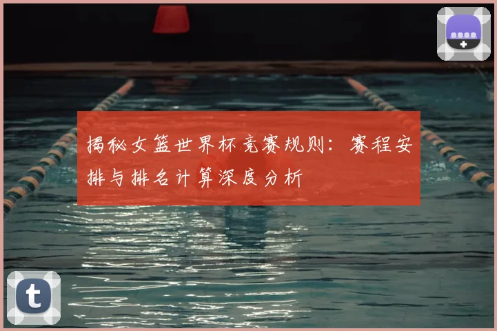揭秘女篮世界杯竞赛规则：赛程安排与排名计算深度分析