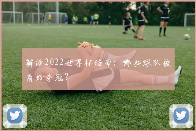 解读2022世界杯赔率：哪些球队被看好夺冠？