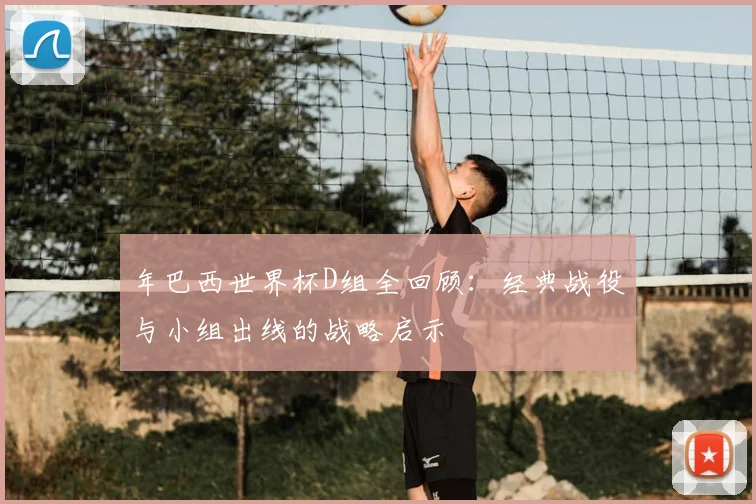 年巴西世界杯D组全回顾:经典战役与小组出线的战略启示