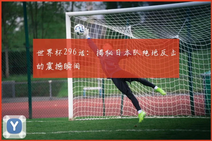 世界杯296话:揭秘日本队绝地反击的震撼瞬间