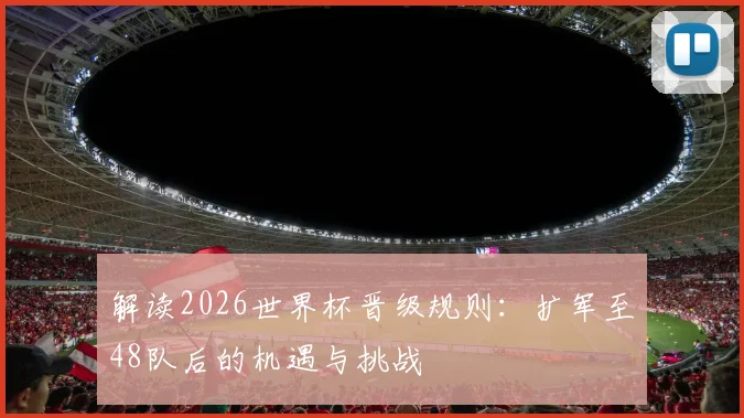 解读2026世界杯晋级规则：扩军至48队后的机遇与挑战